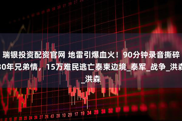 瑞银投资配资官网 地雷引爆血火！90分钟录音撕碎30年兄弟情，15万难民逃亡泰柬边境_泰军_战争_洪森