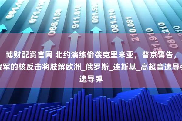 博财配资官网 北约演练偷袭克里米亚，普京警告，俄军的核反击将肢解欧洲_俄罗斯_连斯基_高超音速导弹