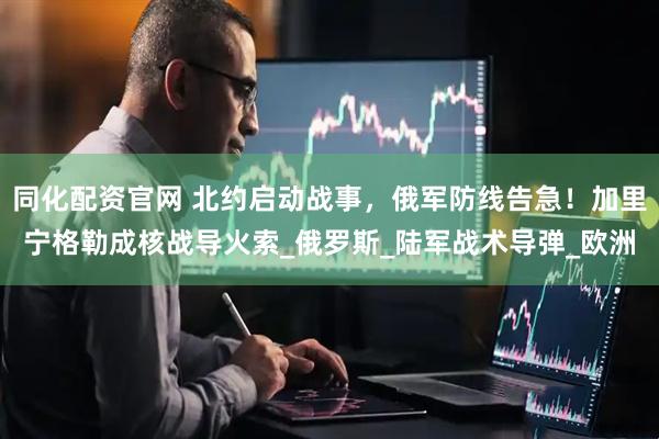同化配资官网 北约启动战事，俄军防线告急！加里宁格勒成核战导火索_俄罗斯_陆军战术导弹_欧洲