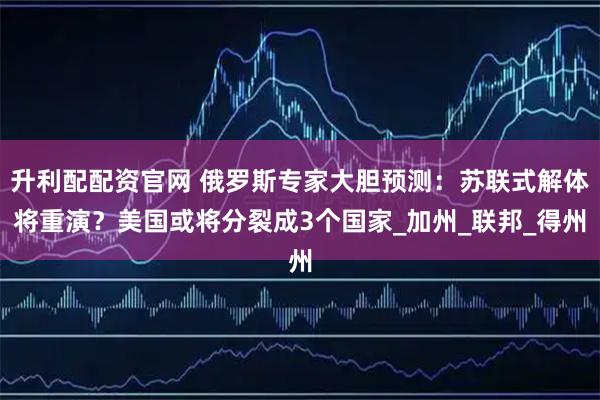 升利配配资官网 俄罗斯专家大胆预测:苏联式解体将重演?美国或将分裂成3个国家_加州_联邦_得州
