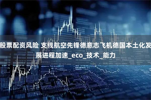 股票配资风险 支线航空先锋德意志飞机德国本土化发展进程加速_eco_技术_能力