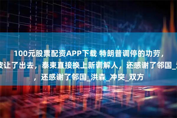 100元股票配资APP下载 特朗普调停的功劳，不到24小时就被让了出去，泰柬直接换上新调解人，还感谢了邻国_洪森_冲突_双方