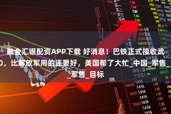 融金汇银配资APP下载 好消息！巴铁正式接收武直10，比解放军用的还要好，美国帮了大忙_中国_军售_目标