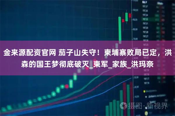 金来源配资官网 茄子山失守！柬埔寨败局已定，洪森的国王梦彻底破灭_柬军_家族_洪玛奈