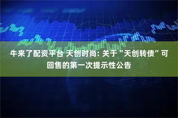 牛来了配资平台 天创时尚: 关于“天创转债”可回售的第一次提示性公告