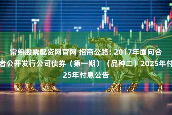 常熟股票配资网官网 招商公路: 2017年面向合格投资者公开发行公司债券(第一期)(品种二)2025年付息公告