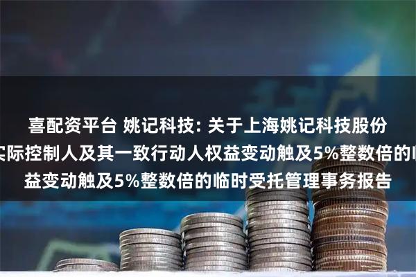 喜配资平台 姚记科技: 关于上海姚记科技股份有限公司控股股东暨实际控制人及其一致行动人权益变动触及5%整数倍的临时受托管理事务报告