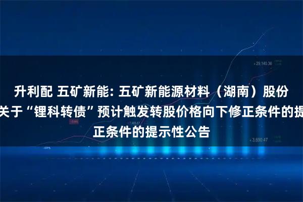 升利配 五矿新能: 五矿新能源材料(湖南)股份有限公司关于“锂科转债”预计触发转股价格向下修正条件的提示性公告