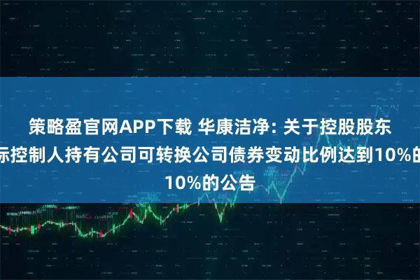 策略盈官网APP下载 华康洁净: 关于控股股东、实际控制人持有公司可转换公司债券变动比例达到10%的公告