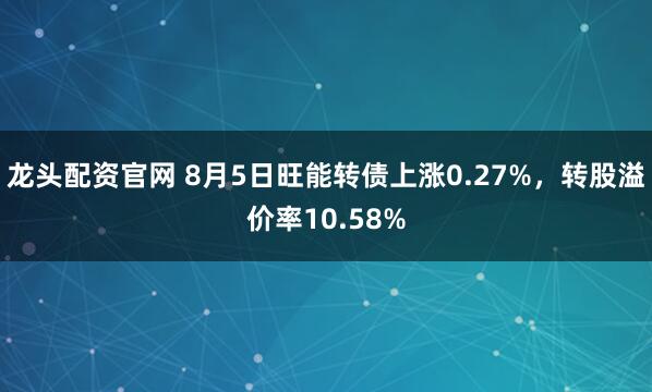 龙头配资官网 8月5日旺能转债上涨0.27%,转股溢价率10.58%