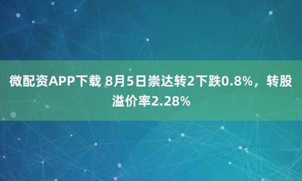 微配资APP下载 8月5日崇达转2下跌0.8%，转股溢价率2.28%