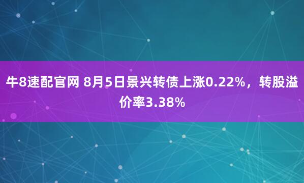 牛8速配官网 8月5日景兴转债上涨0.22%，转股溢价率3.38%