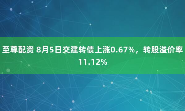 至尊配资 8月5日交建转债上涨0.67%,转股溢价率11.12%