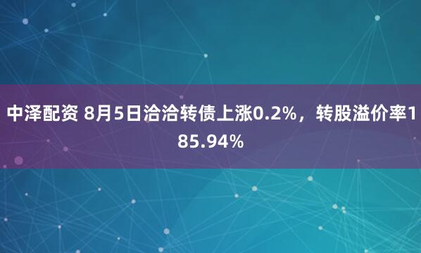 中泽配资 8月5日洽洽转债上涨0.2%，转股溢价率185.94%