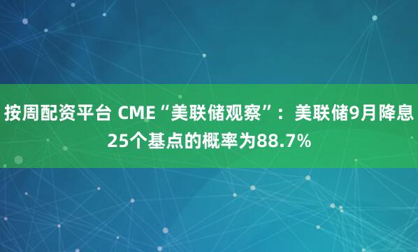 按周配资平台 CME“美联储观察”：美联储9月降息25个基点的概率为88.7%