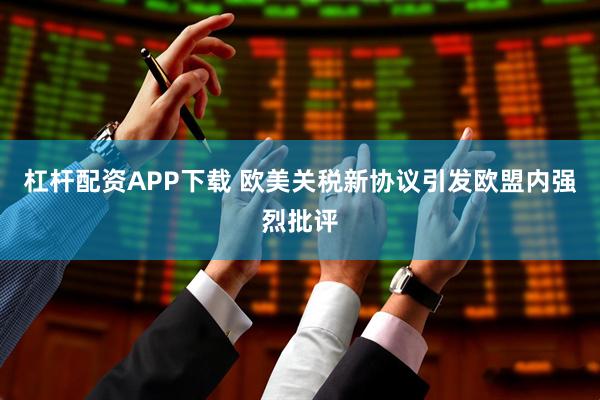 杠杆配资APP下载 欧美关税新协议引发欧盟内强烈批评