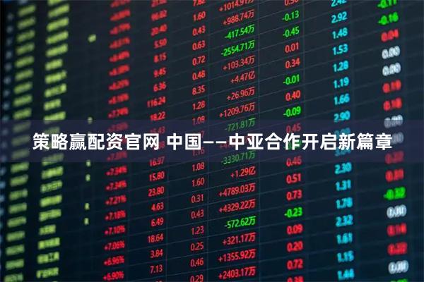 策略赢配资官网 中国——中亚合作开启新篇章
