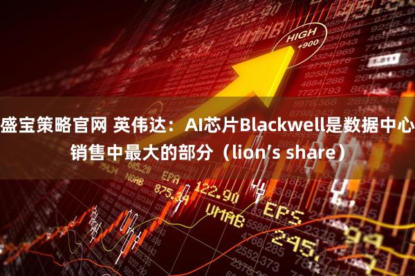 盛宝策略官网 英伟达：AI芯片Blackwell是数据中心销售中最大的部分（lion’s share）