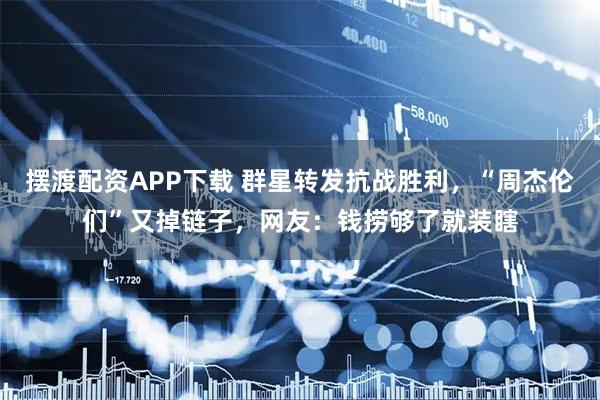 摆渡配资APP下载 群星转发抗战胜利，“周杰伦们”又掉链子，网友：钱捞够了就装瞎