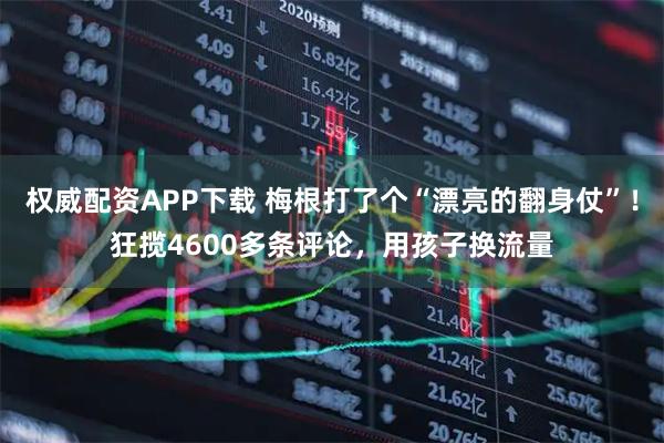 权威配资APP下载 梅根打了个“漂亮的翻身仗”！狂揽4600多条评论，用孩子换流量