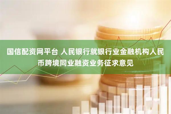国信配资网平台 人民银行就银行业金融机构人民币跨境同业融资业务征求意见