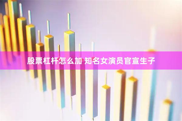 股票杠杆怎么加 知名女演员官宣生子