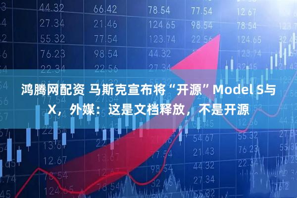 鸿腾网配资 马斯克宣布将“开源”Model S与X，外媒：这是文档释放，不是开源
